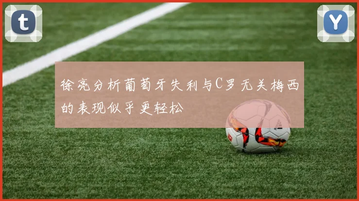 徐亮分析葡萄牙失利与C罗无关梅西的表现似乎更轻松