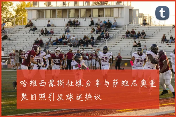 哈维西蒙斯社媒分享与萨维尼奥重聚旧照引发球迷热议
