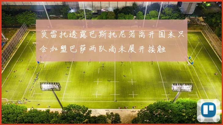 莫雷托透露巴斯托尼若离开国米只会加盟巴萨两队尚未展开接触