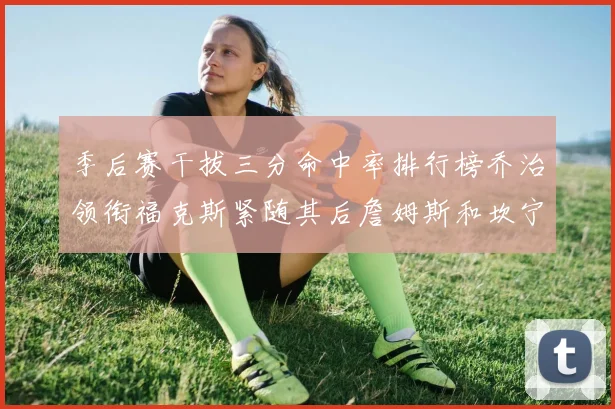 季后赛干拔三分命中率排行榜乔治领衔福克斯紧随其后詹姆斯和坎宁安表现不俗