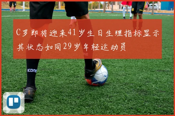 C罗即将迎来41岁生日生理指标显示其状态如同29岁年轻运动员