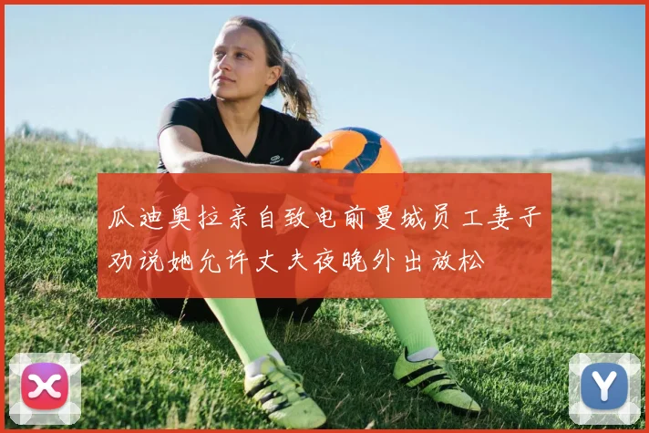 瓜迪奥拉亲自致电前曼城员工妻子劝说她允许丈夫夜晚外出放松