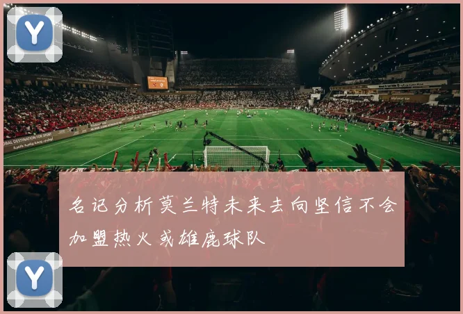 名记分析莫兰特未来去向坚信不会加盟热火或雄鹿球队