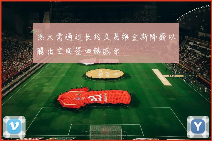 热火需通过长约交易维金斯降薪以腾出空间签回鲍威尔