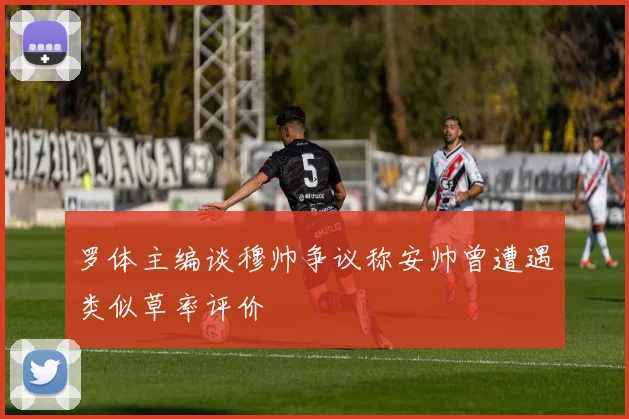 罗体主编谈穆帅争议称安帅曾遭遇类似草率评价