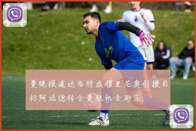 曼晚报道达洛特成穆里尼奥引援目标阿诺德转会曼联机会渺茫