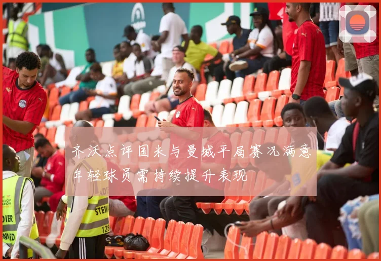齐沃点评国米与曼城平局赛况满意年轻球员需持续提升表现