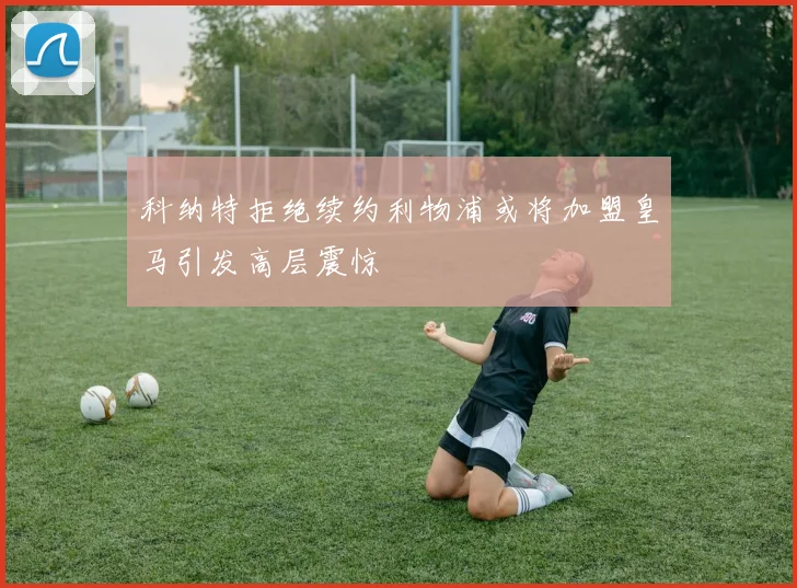 科纳特拒绝续约利物浦或将加盟皇马引发高层震惊