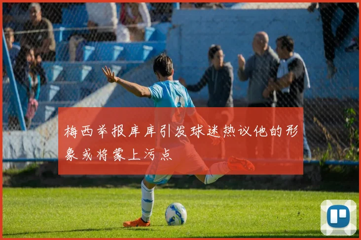 梅西举报库库引发球迷热议他的形象或将蒙上污点