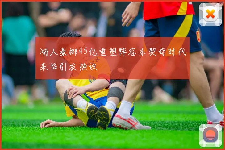 湖人豪掷45亿重塑阵容东契奇时代来临引发热议
