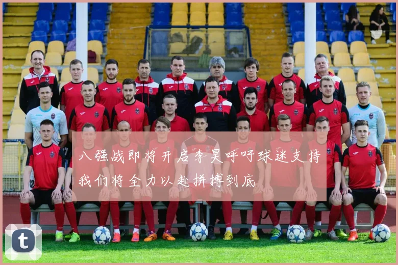 八强战即将开启李昊呼吁球迷支持我们将全力以赴拼搏到底