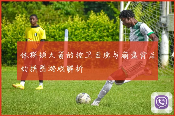 休斯顿火箭的控卫困境与崩盘背后的拼图游戏解析