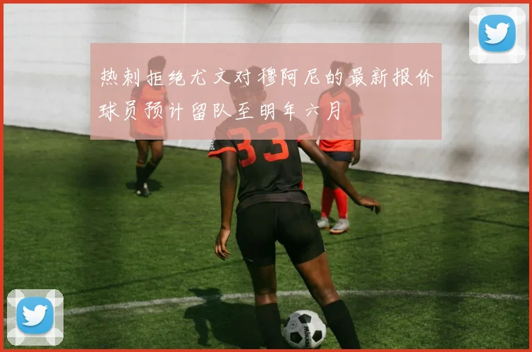 热刺拒绝尤文对穆阿尼的最新报价球员预计留队至明年六月