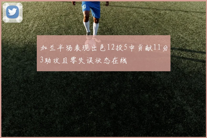 加兰半场表现出色12投5中贡献11分3助攻且零失误状态在线