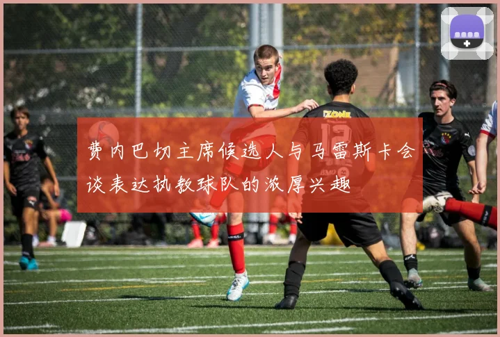 费内巴切主席候选人与马雷斯卡会谈表达执教球队的浓厚兴趣