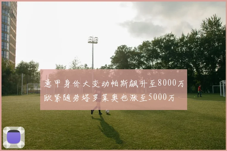 意甲身价大变动帕斯飙升至8000万欧紧随劳塔罗莱奥也涨至5000万