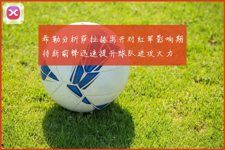 希勒分析萨拉赫离开对红军影响期待新前锋迅速提升球队进攻火力