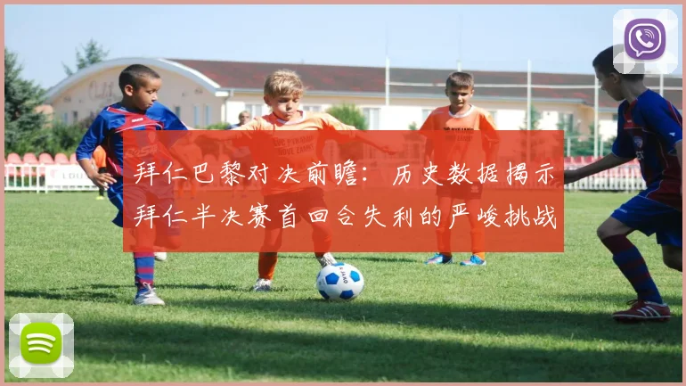 拜仁巴黎对决前瞻：历史数据揭示拜仁半决赛首回合失利的严峻挑战