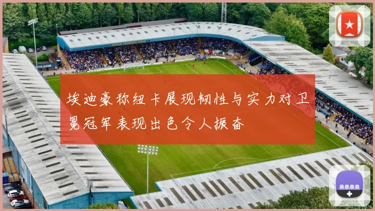 埃迪豪称纽卡展现韧性与实力对卫冕冠军表现出色令人振奋
