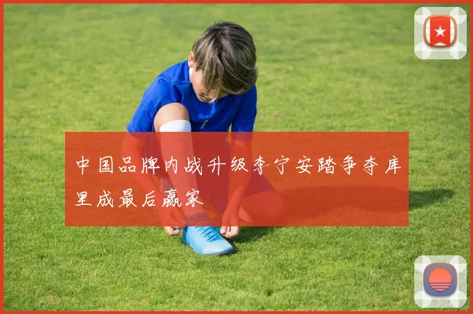 中国品牌内战升级李宁安踏争夺库里成最后赢家