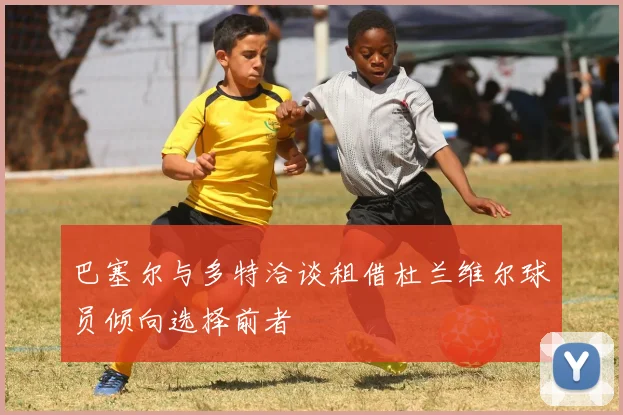 巴塞尔与多特洽谈租借杜兰维尔球员倾向选择前者