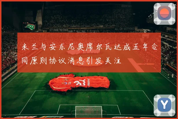 米兰与安东尼奥席尔瓦达成五年合同原则协议消息引发关注
