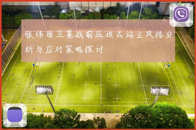 张伟丽卫冕战前压迫式站立风格分析与应对策略探讨