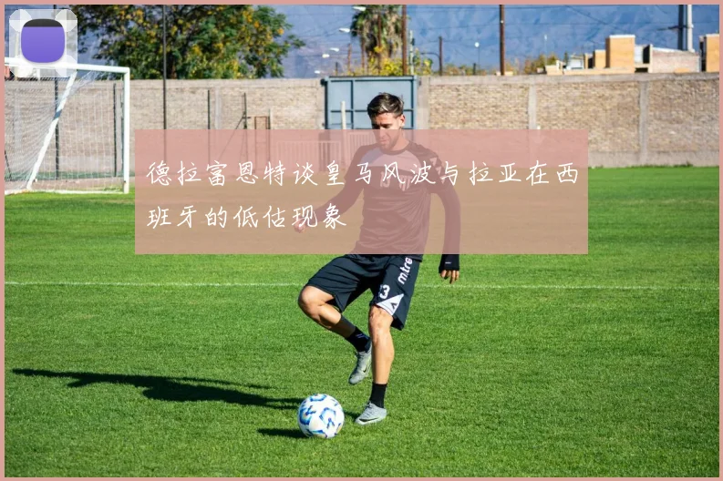 德拉富恩特谈皇马风波与拉亚在西班牙的低估现象