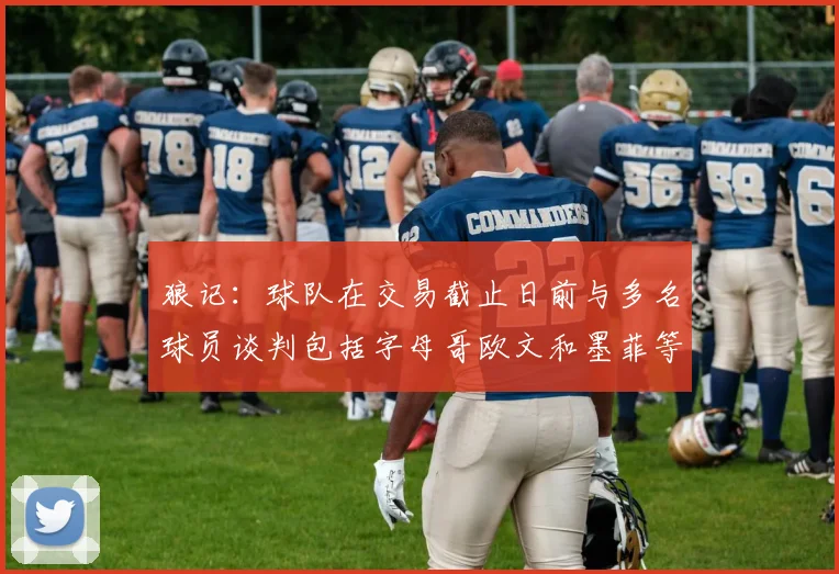 狼记：球队在交易截止日前与多名球员谈判包括字母哥欧文和墨菲等人