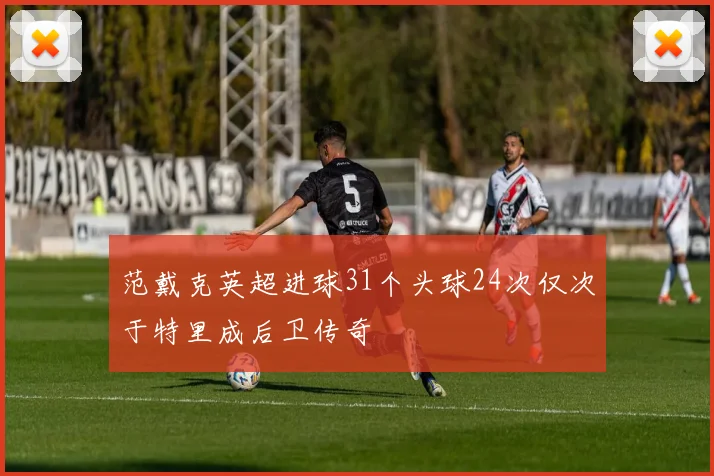范戴克英超进球31个头球24次仅次于特里成后卫传奇