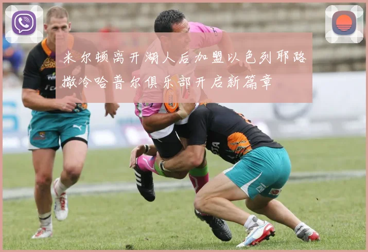 米尔顿离开湖人后加盟以色列耶路撒冷哈普尔俱乐部开启新篇章