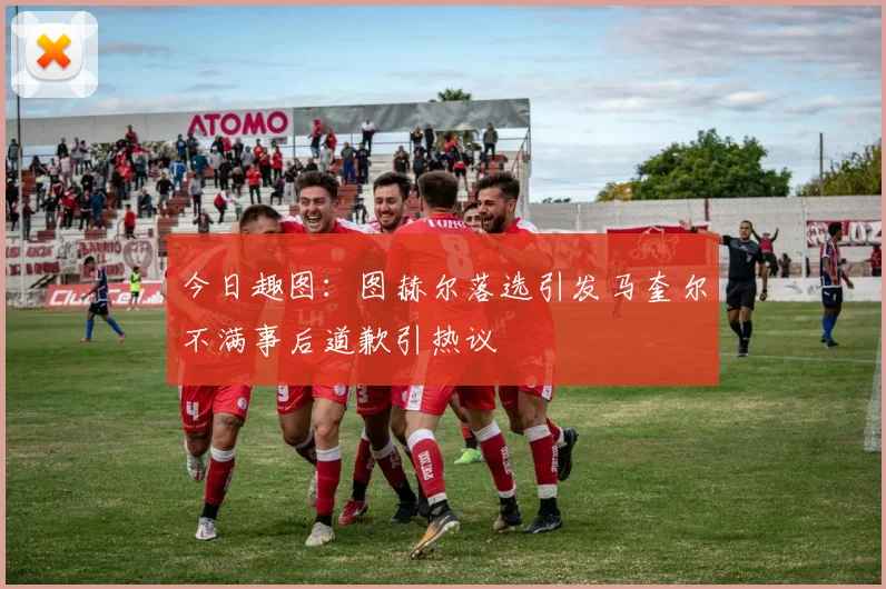 今日趣图：图赫尔落选引发马奎尔不满事后道歉引热议