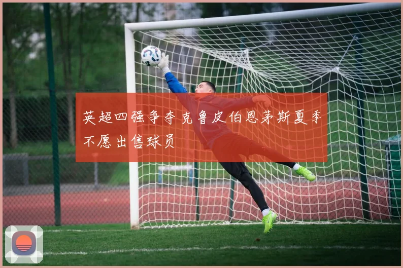 英超四强争夺克鲁皮伯恩茅斯夏季不愿出售球员