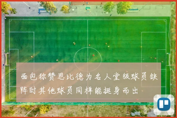 面包称赞恩比德为名人堂级球员缺阵时其他球员同样能挺身而出