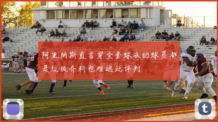 阿里纳斯直言穿全套球衣的球员都是垃圾乔科也难逃此评判